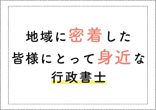 地域に密着した 皆様にとって身近な 行政書士